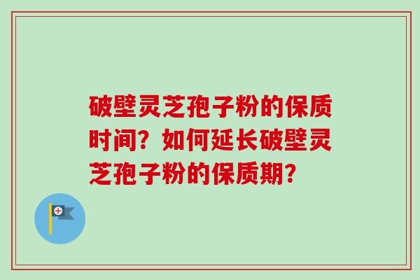 破壁灵芝孢子粉的保质时间？如何延长破壁灵芝孢子粉的保质期？