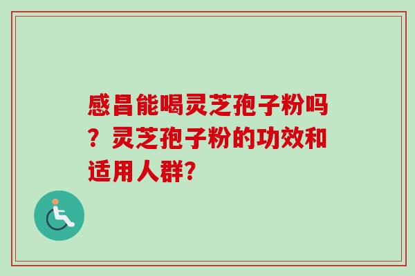 感昌能喝灵芝孢子粉吗？灵芝孢子粉的功效和适用人群？