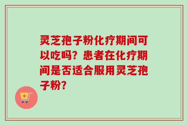 灵芝孢子粉化疗期间可以吃吗？患者在化疗期间是否适合服用灵芝孢子粉？