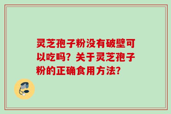 灵芝孢子粉没有破壁可以吃吗？关于灵芝孢子粉的正确食用方法？