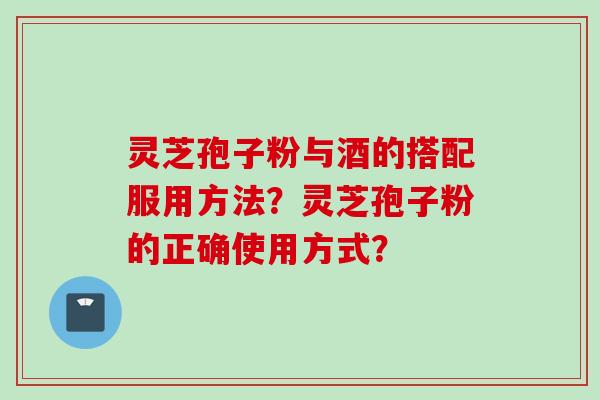 灵芝孢子粉与酒的搭配服用方法？灵芝孢子粉的正确使用方式？