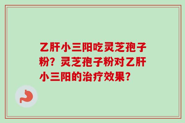 乙肝小三阳吃灵芝孢子粉?灵芝孢子粉对乙肝小三阳的治疗效果?