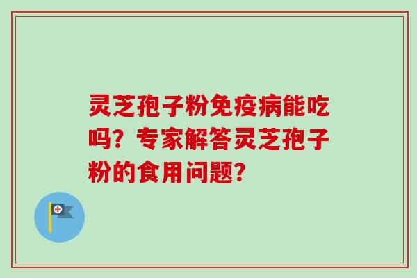 灵芝孢子粉免疫能吃吗？专家解答灵芝孢子粉的食用问题？