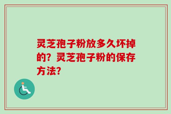 灵芝孢子粉放多久坏掉的？灵芝孢子粉的保存方法？