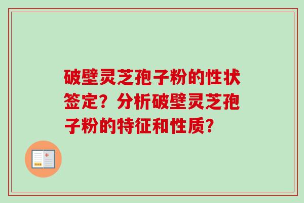 破壁灵芝孢子粉的性状签定？分析破壁灵芝孢子粉的特征和性质？