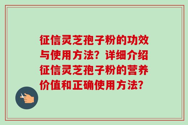 征信灵芝孢子粉的功效与使用方法？详细介绍征信灵芝孢子粉的营养价值和正确使用方法？