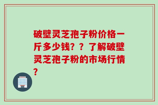 破壁灵芝孢子粉价格一斤多少钱？？了解破壁灵芝孢子粉的市场行情？