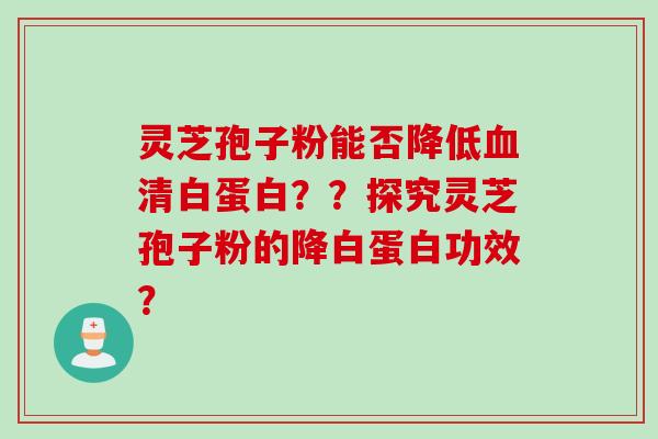 灵芝孢子粉能否降低血清白蛋白？？探究灵芝孢子粉的降白蛋白功效？