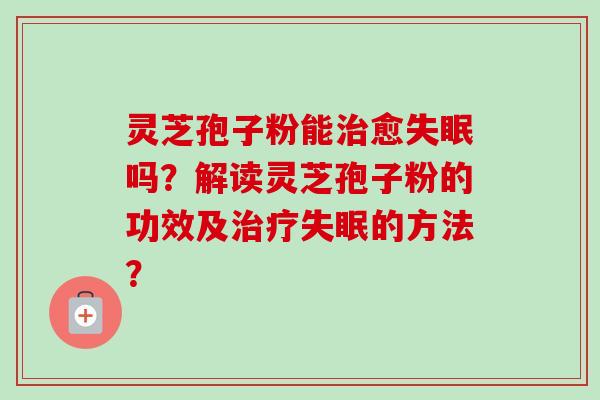 灵芝孢子粉能治愈失眠吗？解读灵芝孢子粉的功效及治疗失眠的方法？