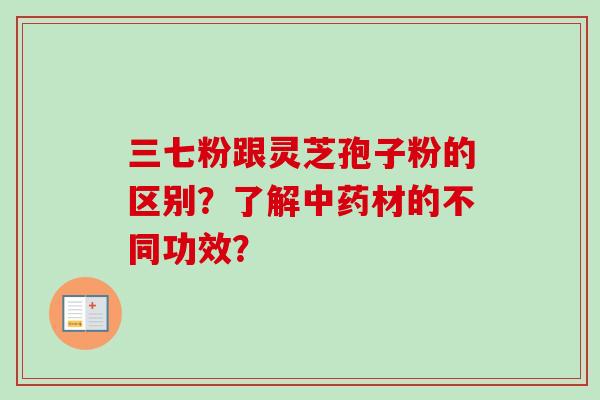 三七粉跟灵芝孢子粉的区别?了解中药材的不同功效?