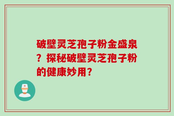 破壁灵芝孢子粉金盛泉？探秘破壁灵芝孢子粉的健康妙用？