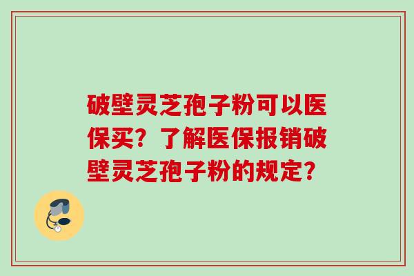 破壁灵芝孢子粉可以医保买？了解医保报销破壁灵芝孢子粉的规定？