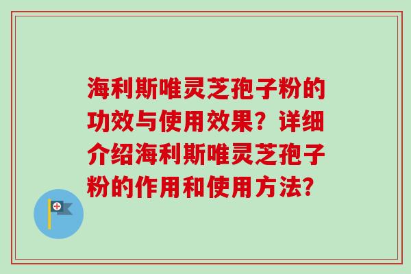 海利斯唯灵芝孢子粉的功效与使用效果？详细介绍海利斯唯灵芝孢子粉的作用和使用方法？