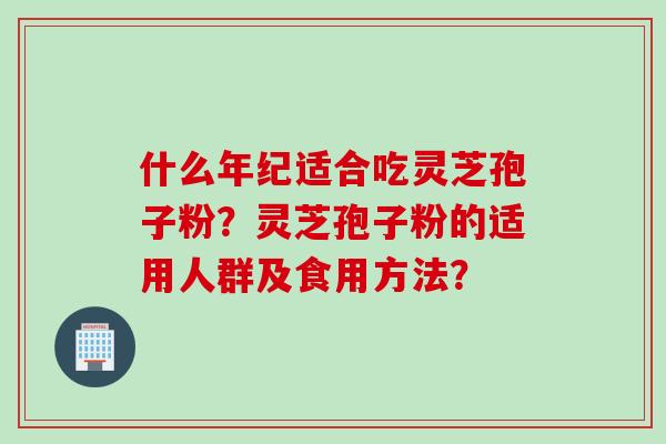 什么年纪适合吃灵芝孢子粉？灵芝孢子粉的适用人群及食用方法？