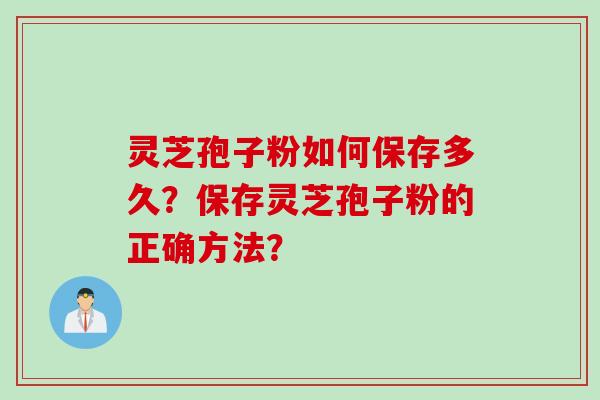 灵芝孢子粉如何保存多久?保存灵芝孢子粉的正确方法?