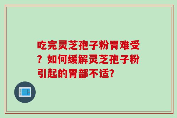 吃完灵芝孢子粉胃难受？如何缓解灵芝孢子粉引起的胃部不适？