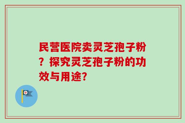 民营医院卖灵芝孢子粉？探究灵芝孢子粉的功效与用途？