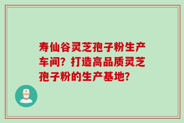 寿仙谷灵芝孢子粉生产车间？打造高品质灵芝孢子粉的生产基地？