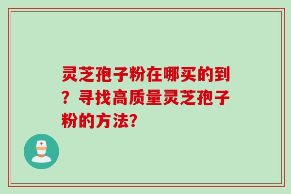 灵芝孢子粉在哪买的到？寻找高质量灵芝孢子粉的方法？