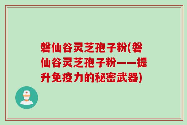 磐仙谷灵芝孢子粉(磐仙谷灵芝孢子粉——提升免疫力的秘密武器)