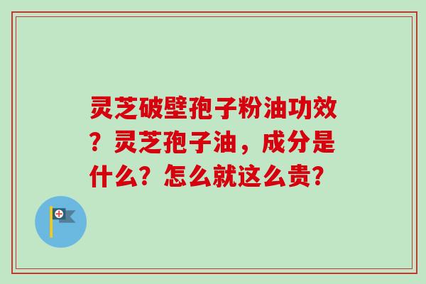 灵芝破壁孢子粉油功效？灵芝孢子油，成分是什么？怎么就这么贵？