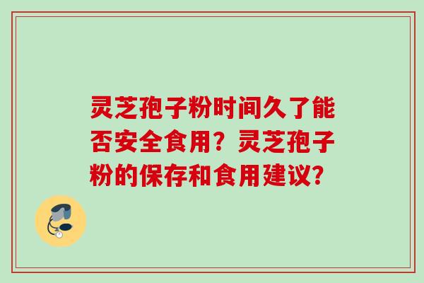 灵芝孢子粉时间久了能否安全食用？灵芝孢子粉的保存和食用建议？