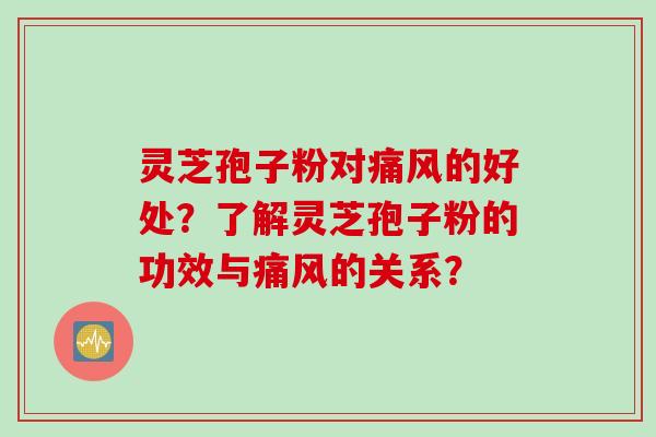 灵芝孢子粉对痛风的好处？了解灵芝孢子粉的功效与痛风的关系？
