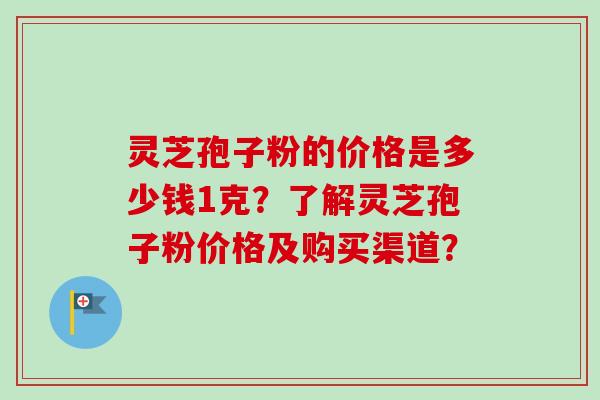 灵芝孢子粉的价格是多少钱1克？了解灵芝孢子粉价格及购买渠道？