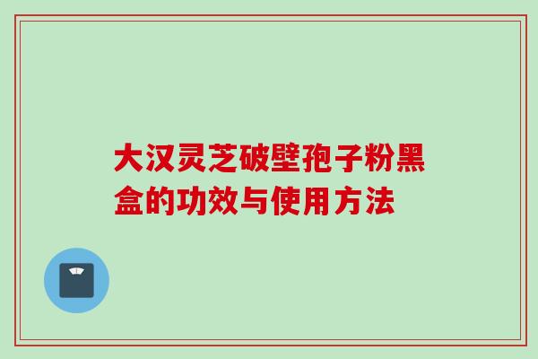 大汉灵芝破壁孢子粉黑盒的功效与使用方法