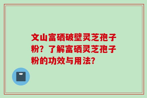 文山富硒破壁灵芝孢子粉？了解富硒灵芝孢子粉的功效与用法？