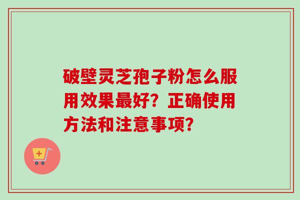 破壁灵芝孢子粉怎么服用效果好？正确使用方法和注意事项？