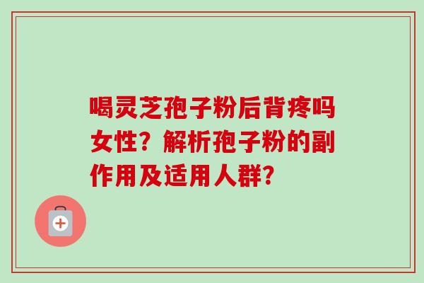 喝灵芝孢子粉后背疼吗女性？解析孢子粉的副作用及适用人群？