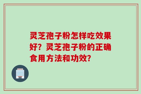 灵芝孢子粉怎样吃效果好?灵芝孢子粉的正确食用方法和功效?