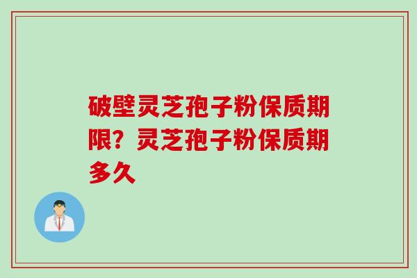 破壁灵芝孢子粉保质期限？灵芝孢子粉保质期多久