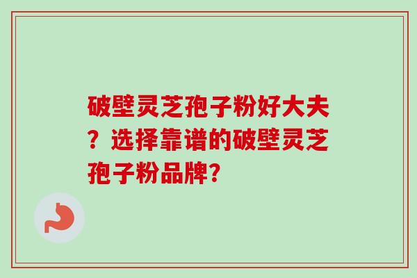 破壁灵芝孢子粉好大夫？选择靠谱的破壁灵芝孢子粉品牌？