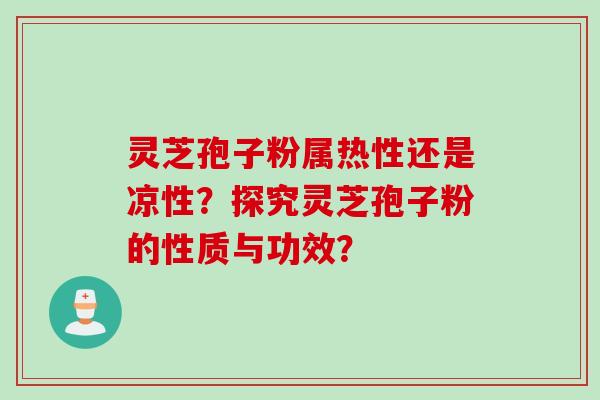 灵芝孢子粉属热性还是凉性？探究灵芝孢子粉的性质与功效？
