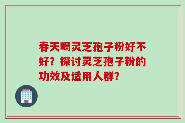春天喝灵芝孢子粉好不好？探讨灵芝孢子粉的功效及适用人群？