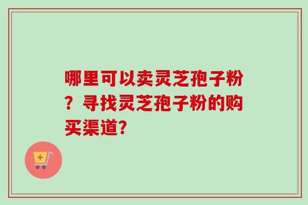 哪里可以卖灵芝孢子粉？寻找灵芝孢子粉的购买渠道？