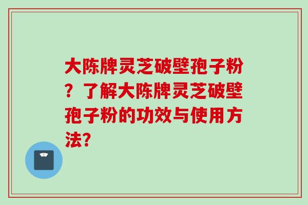 大陈牌灵芝破壁孢子粉？了解大陈牌灵芝破壁孢子粉的功效与使用方法？