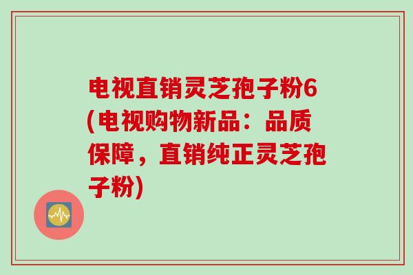 电视直销灵芝孢子粉6(电视购物新品：品质保障，直销纯正灵芝孢子粉)