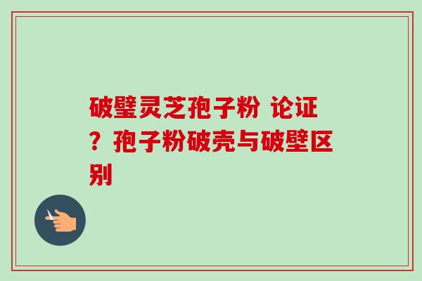 破璧灵芝孢子粉 论证？孢子粉破壳与破壁区别