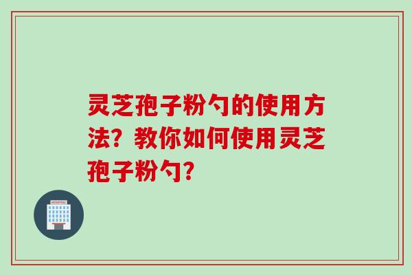 灵芝孢子粉勺的使用方法？教你如何使用灵芝孢子粉勺？