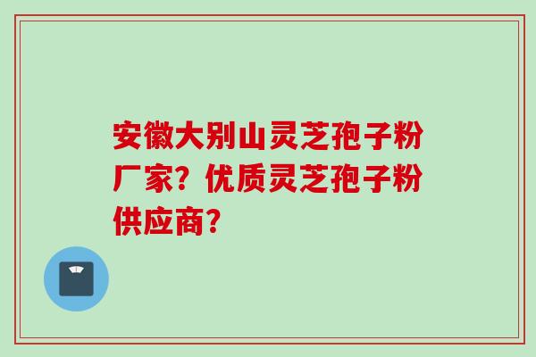 安徽大别山灵芝孢子粉厂家？优质灵芝孢子粉供应商？
