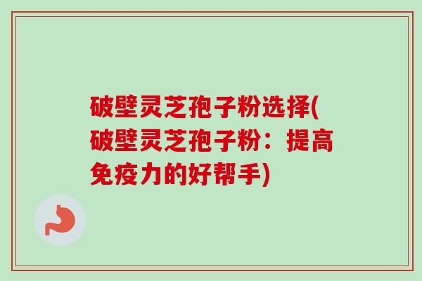破壁灵芝孢子粉选择(破壁灵芝孢子粉：提高免疫力的好帮手)