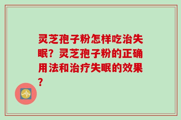 灵芝孢子粉怎样吃治失眠？灵芝孢子粉的正确用法和治疗失眠的效果？