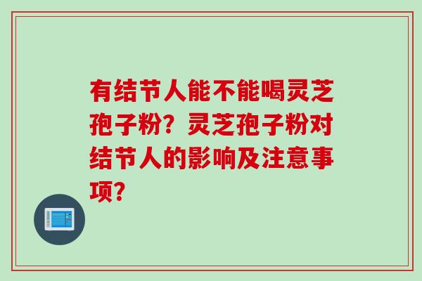 有结节人能不能喝灵芝孢子粉？灵芝孢子粉对结节人的影响及注意事项？