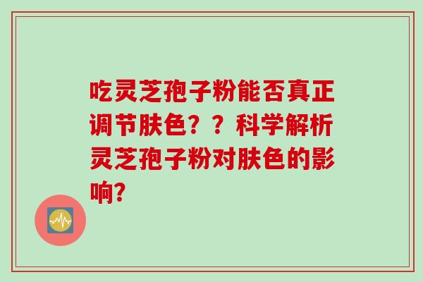 吃灵芝孢子粉能否真正调节肤色？？科学解析灵芝孢子粉对肤色的影响？