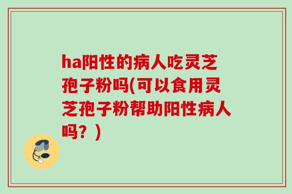ha阳性的人吃灵芝孢子粉吗(可以食用灵芝孢子粉帮助阳性人吗？)