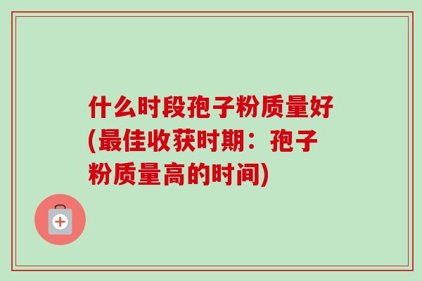 什么时段孢子粉质量好(佳收获时期：孢子粉质量高的时间)
