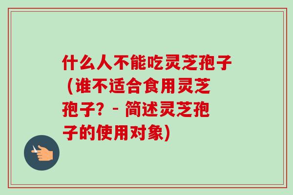 什么人不能吃灵芝孢子 (谁不适合食用灵芝孢子？- 简述灵芝孢子的使用对象)